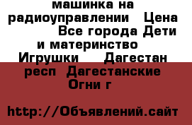 машинка на радиоуправлении › Цена ­ 1 000 - Все города Дети и материнство » Игрушки   . Дагестан респ.,Дагестанские Огни г.